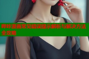 哔咔漫画常见错误提示解析与解决方法全攻略