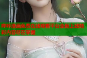 哔咔漫画免费在线观看平台全新上线精彩内容尽在掌握