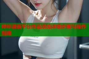 哔咔漫画平台作品添加详细步骤与操作指南