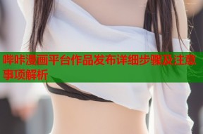 哔咔漫画平台作品发布详细步骤及注意事项解析
