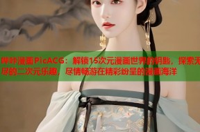 哔咔漫画PicACG：解锁15次元漫画世界的钥匙，探索无尽的二次元乐趣，尽情畅游在精彩纷呈的漫画海洋