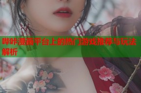 哔咔漫画平台上的热门游戏推荐与玩法解析