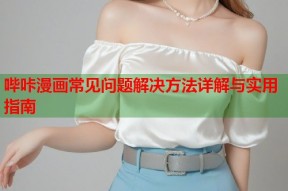 哔咔漫画常见问题解决方法详解与实用指南