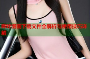 哔咔漫画下载文件全解析与使用技巧详解