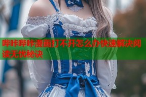 哔咔哔咔漫画打不开怎么办快速解决阅读无忧秘诀