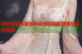哔咔漫画仲夏版补偿活动精彩回馈与福利详解