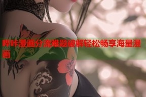 哔咔漫画分流难题破解轻松畅享海量漫画