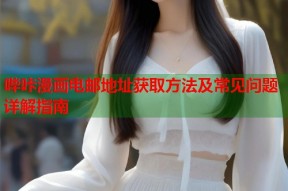 哔咔漫画电邮地址获取方法及常见问题详解指南