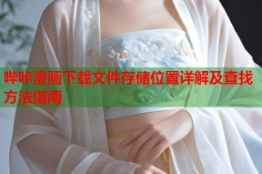 哔咔漫画下载文件存储位置详解及查找方法指南