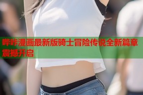 哔咔漫画最新版骑士冒险传说全新篇章震撼开启