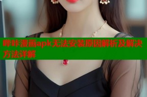 哔咔漫画apk无法安装原因解析及解决方法详解