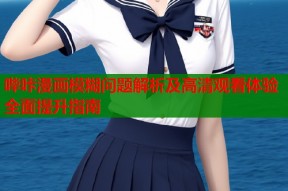 哔咔漫画模糊问题解析及高清观看体验全面提升指南