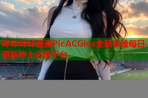 哔咔哔咔漫画PicACGios全新体验每日更新绅士必备平台