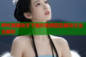 哔咔漫画快手下载失败原因及解决方法全解析
