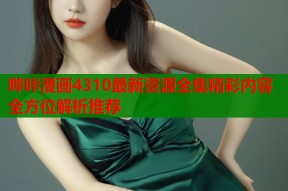 哔咔漫画4310最新资源全集精彩内容全方位解析推荐