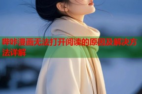 哔咔漫画无法打开阅读的原因及解决方法详解