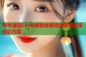 哔咔漫画Level解锁全新阅读体验畅享精彩内容