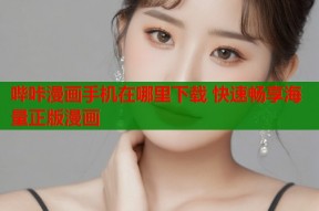哔咔漫画手机在哪里下载 快速畅享海量正版漫画