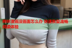 哔咔漫画没画面怎么办 快速恢复流畅阅读体验