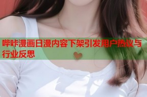 哔咔漫画日漫内容下架引发用户热议与行业反思