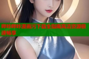 哔咔哔咔漫画污下载全指南高清资源极速畅享