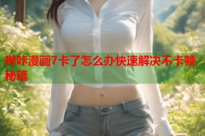 哔咔漫画7卡了怎么办快速解决不卡顿秘籍