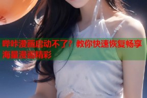 哔咔漫画启动不了？教你快速恢复畅享海量漫画精彩