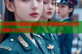 哔咔哔咔漫画加载不出来原因分析及快速解决方法大全