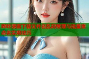 哔咔漫画下载文件名乱码整理与批量重命名实用技巧