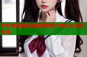 哔咔漫画更新速度骤降用户体验大幅受影响