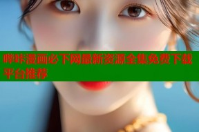 哔咔漫画必下网最新资源全集免费下载平台推荐