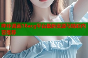 哔咔漫画18acg平台最新资源与精彩内容推荐