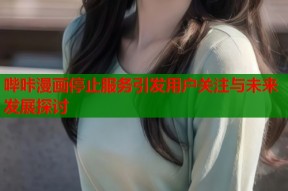 哔咔漫画停止服务引发用户关注与未来发展探讨