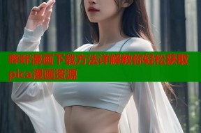 哔咔漫画下载方法详解教你轻松获取pica漫画资源