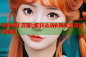哔咔哔咔漫画动图精选精彩瞬间全网热播推荐