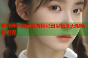 哔咔哔咔漫画奇游精彩纷呈畅享无限精彩世界