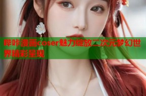 哔咔漫画coser魅力绽放二次元梦幻世界精彩呈现