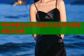 哔咔漫画无法打开解决方法及常见故障排查全攻略