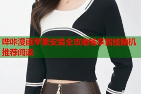 哔咔漫画苹果安装全攻略畅享智能随机推荐阅读