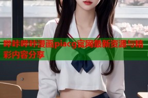 哔咔哔咔漫画piacg官网最新资源与精彩内容分享