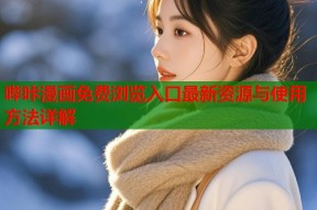哔咔漫画免费浏览入口最新资源与使用方法详解
