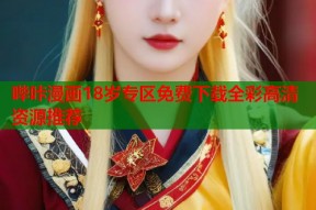 哔咔漫画18岁专区免费下载全彩高清资源推荐