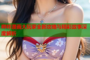哔咔漫画大玩家全新攻略与精彩故事深度解析