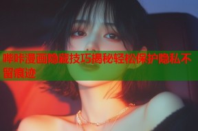 哔咔漫画隐藏技巧揭秘轻松保护隐私不留痕迹