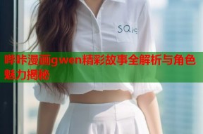 哔咔漫画gwen精彩故事全解析与角色魅力揭秘