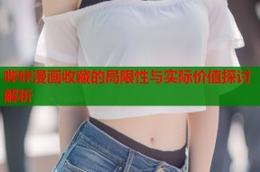 哔咔漫画收藏的局限性与实际价值探讨解析