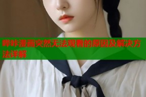 哔咔漫画突然无法观看的原因及解决方法详解