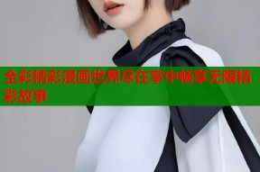 全彩精彩漫画世界尽在掌中畅享无限精彩故事