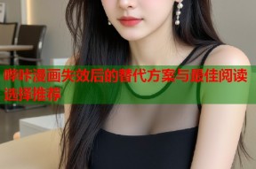哔咔漫画失效后的替代方案与最佳阅读选择推荐