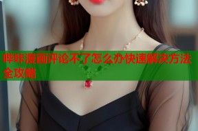 哔咔漫画评论不了怎么办快速解决方法全攻略